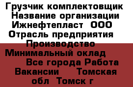 Грузчик-комплектовщик › Название организации ­ Ижнефтепласт, ООО › Отрасль предприятия ­ Производство › Минимальный оклад ­ 20 000 - Все города Работа » Вакансии   . Томская обл.,Томск г.